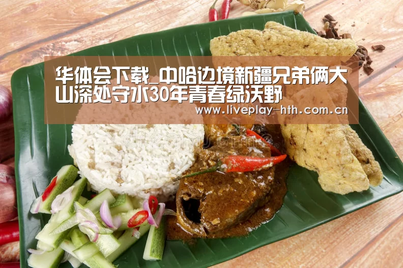 华体会下载_中哈边境新疆兄弟俩大山深处守水30年青春绿沃野(图3) 华体会