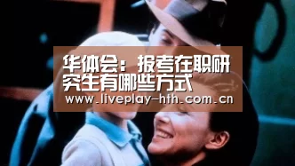 华体会:报考在职研究生有哪些方式(图3) 华体会