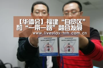 【华体会】福建“自贸区”和“一带一路”融合发展(图1) 华体会官方网站入口
