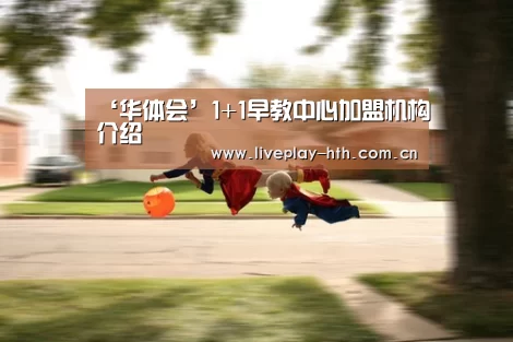 ‘华体会’1+1早教中心加盟机构介绍(图1) 华体会官方网站入口