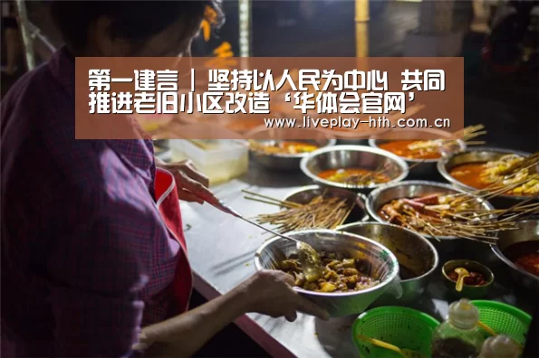 第一建言 | 坚持以人民为中心 共同推进老旧小区改造‘华体会官网’(图1) 华体会下载
